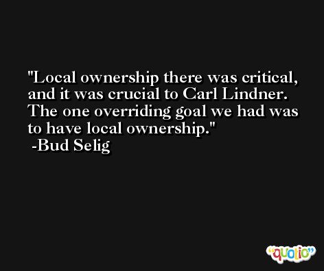 Local ownership there was critical, and it was crucial to Carl Lindner. The one overriding goal we had was to have local ownership. -Bud Selig