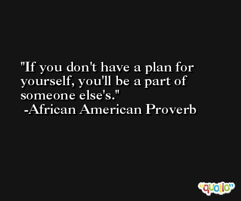 If you don't have a plan for yourself, you'll be a part of someone else's. -African American Proverb