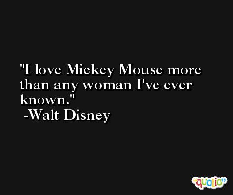 I love Mickey Mouse more than any woman I've ever known. -Walt Disney