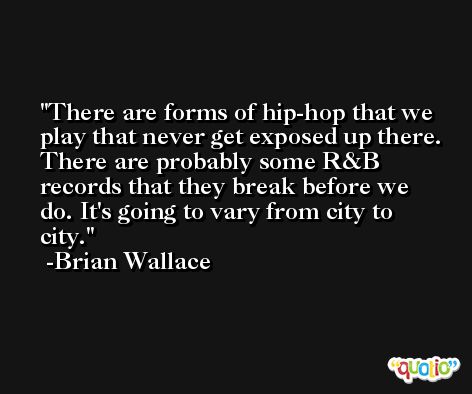 There are forms of hip-hop that we play that never get exposed up there. There are probably some R&B records that they break before we do. It's going to vary from city to city. -Brian Wallace