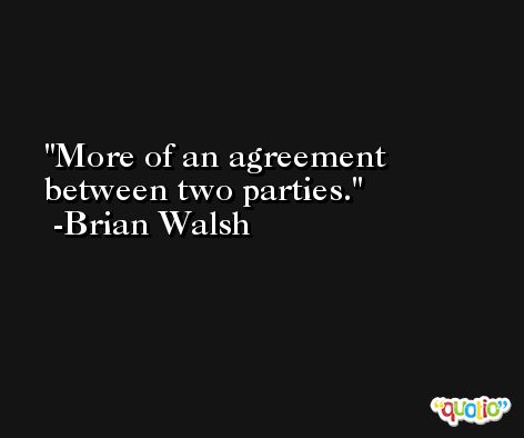 More of an agreement between two parties. -Brian Walsh