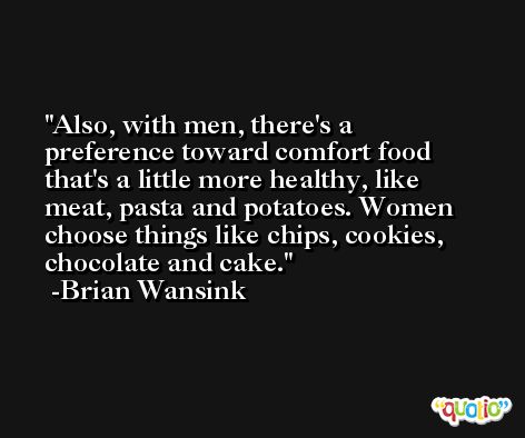 Also, with men, there's a preference toward comfort food that's a little more healthy, like meat, pasta and potatoes. Women choose things like chips, cookies, chocolate and cake. -Brian Wansink