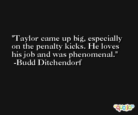 Taylor came up big, especially on the penalty kicks. He loves his job and was phenomenal. -Budd Ditchendorf