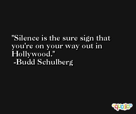 Silence is the sure sign that you're on your way out in Hollywood. -Budd Schulberg