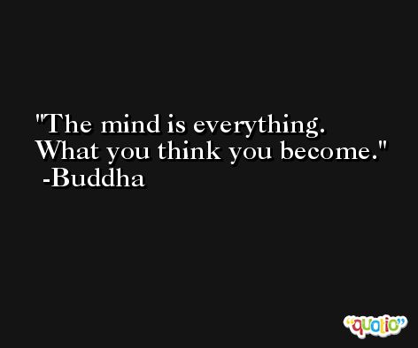 The mind is everything. What you think you become. -Buddha