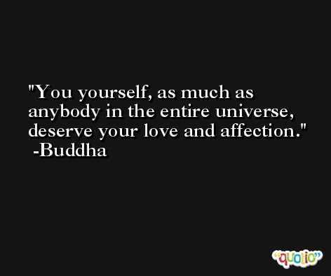 You yourself, as much as anybody in the entire universe, deserve your love and affection. -Buddha