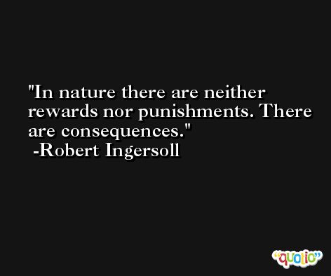 In nature there are neither rewards nor punishments. There are consequences. -Robert Ingersoll