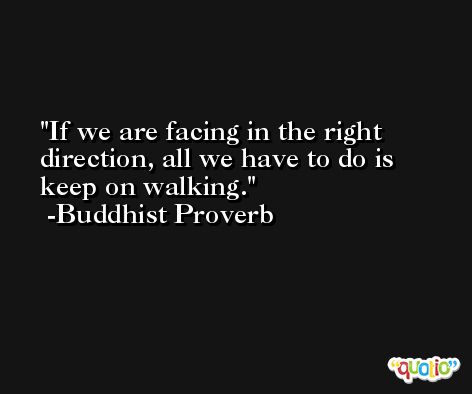 If we are facing in the right direction, all we have to do is keep on walking. -Buddhist Proverb