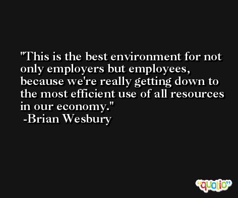 This is the best environment for not only employers but employees, because we're really getting down to the most efficient use of all resources in our economy. -Brian Wesbury