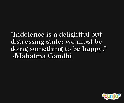 Indolence is a delightful but distressing state; we must be doing something to be happy.  -Mahatma Gandhi
