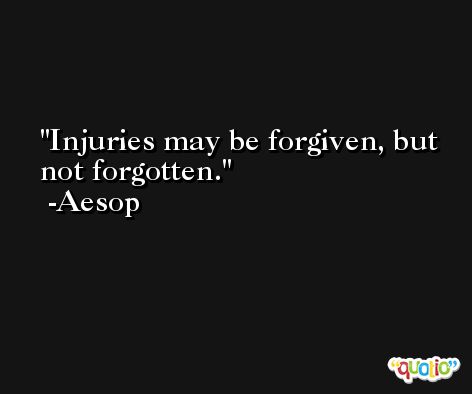 Injuries may be forgiven, but not forgotten. -Aesop