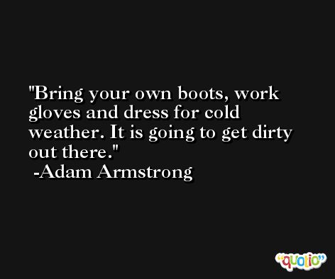 Bring your own boots, work gloves and dress for cold weather. It is going to get dirty out there. -Adam Armstrong