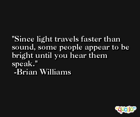 Since light travels faster than sound, some people appear to be bright until you hear them speak. -Brian Williams