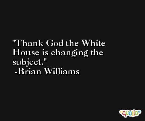Thank God the White House is changing the subject. -Brian Williams