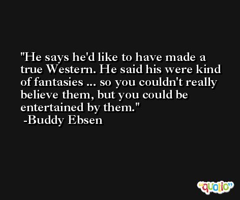 He says he'd like to have made a true Western. He said his were kind of fantasies ... so you couldn't really believe them, but you could be entertained by them. -Buddy Ebsen