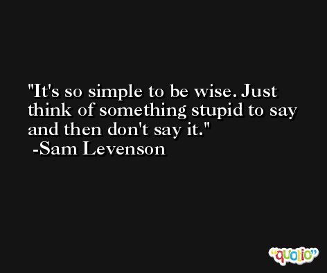 It's so simple to be wise. Just think of something stupid to say and then don't say it. -Sam Levenson