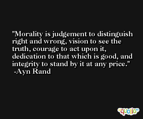Morality is judgement to distinguish right and wrong, vision to see the truth, courage to act upon it, dedication to that which is good, and integrity to stand by it at any price. -Ayn Rand