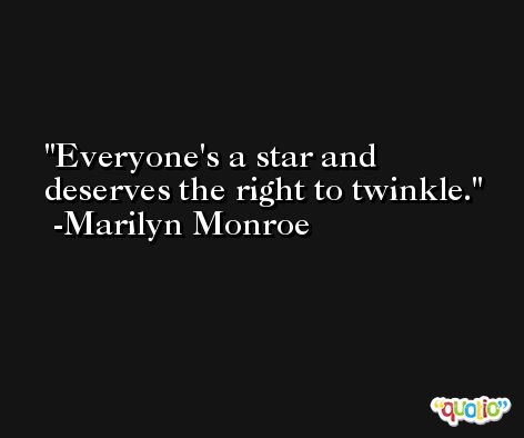 Everyone's a star and deserves the right to twinkle. -Marilyn Monroe