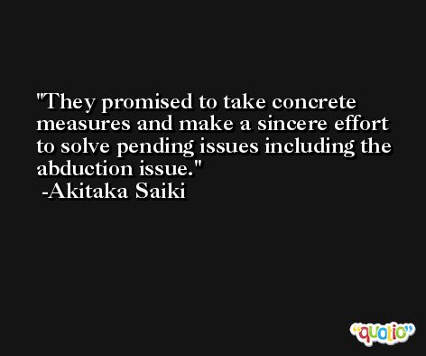 They promised to take concrete measures and make a sincere effort to solve pending issues including the abduction issue. -Akitaka Saiki