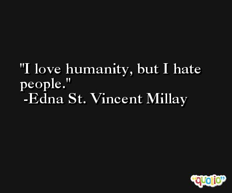 I love humanity, but I hate people. -Edna St. Vincent Millay