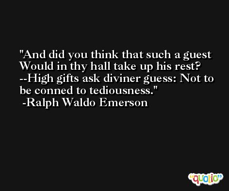 And did you think that such a guest Would in thy hall take up his rest? --High gifts ask diviner guess: Not to be conned to tediousness. -Ralph Waldo Emerson