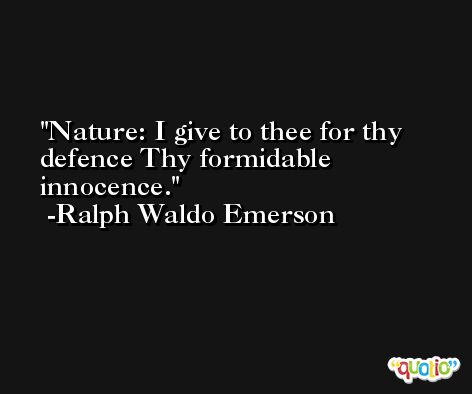 Nature: I give to thee for thy defence Thy formidable innocence. -Ralph Waldo Emerson