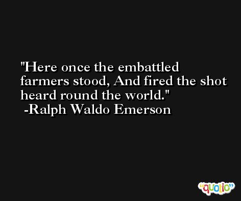 Here once the embattled farmers stood, And fired the shot heard round the world. -Ralph Waldo Emerson