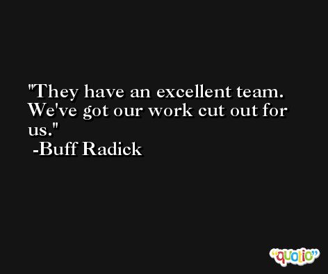 They have an excellent team. We've got our work cut out for us. -Buff Radick