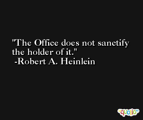 The Office does not sanctify the holder of it. -Robert A. Heinlein